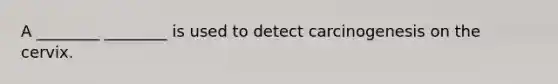 A ________ ________ is used to detect carcinogenesis on the cervix.