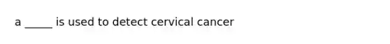 a _____ is used to detect cervical cancer