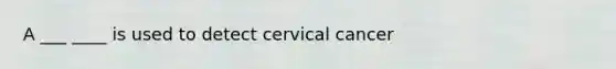 A ___ ____ is used to detect cervical cancer