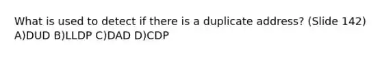 What is used to detect if there is a duplicate address? (Slide 142) A)DUD B)LLDP C)DAD D)CDP