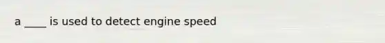 a ____ is used to detect engine speed