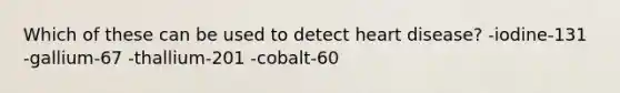 Which of these can be used to detect heart disease? -iodine-131 -gallium-67 -thallium-201 -cobalt-60