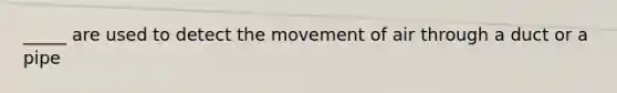 _____ are used to detect the movement of air through a duct or a pipe