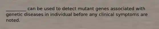 _________ can be used to detect mutant genes associated with genetic diseases in individual before any clinical symptoms are noted.