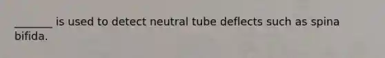 _______ is used to detect neutral tube deflects such as spina bifida.