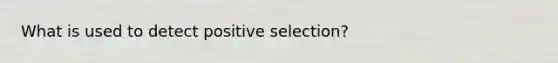 What is used to detect positive selection?