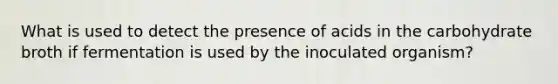 What is used to detect the presence of acids in the carbohydrate broth if fermentation is used by the inoculated organism?