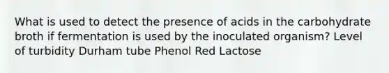 What is used to detect the presence of acids in the carbohydrate broth if fermentation is used by the inoculated organism? Level of turbidity Durham tube Phenol Red Lactose