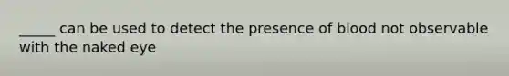 _____ can be used to detect the presence of blood not observable with the naked eye