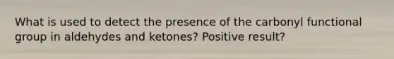 What is used to detect the presence of the carbonyl functional group in aldehydes and ketones? Positive result?