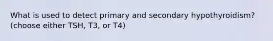 What is used to detect primary and secondary hypothyroidism? (choose either TSH, T3, or T4)