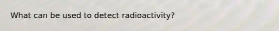 What can be used to detect radioactivity?