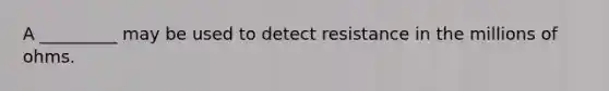 A _________ may be used to detect resistance in the millions of ohms.