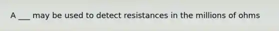 A ___ may be used to detect resistances in the millions of ohms