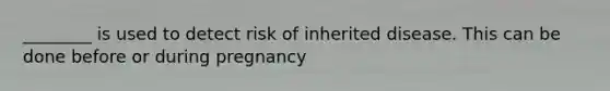 ________ is used to detect risk of inherited disease. This can be done before or during pregnancy