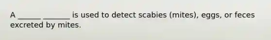 A ______ _______ is used to detect scabies (mites), eggs, or feces excreted by mites.