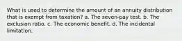 What is used to determine the amount of an annuity distribution that is exempt from taxation? a. The seven-pay test. b. The exclusion ratio. c. The economic benefit. d. The incidental limitation.