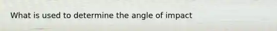 What is used to determine the angle of impact