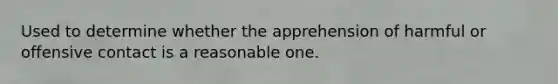 Used to determine whether the apprehension of harmful or offensive contact is a reasonable one.