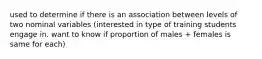 used to determine if there is an association between levels of two nominal variables (interested in type of training students engage in. want to know if proportion of males + females is same for each)