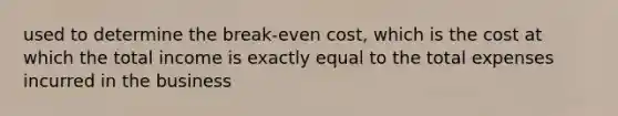 used to determine the break-even cost, which is the cost at which the total income is exactly equal to the total expenses incurred in the business