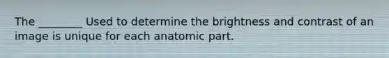 The ________ Used to determine the brightness and contrast of an image is unique for each anatomic part.