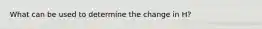 What can be used to determine the change in H?