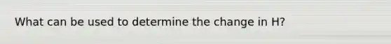 What can be used to determine the change in H?
