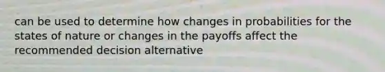 can be used to determine how changes in probabilities for the states of nature or changes in the payoffs affect the recommended decision alternative