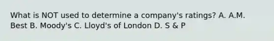 What is NOT used to determine a company's ratings? A. A.M. Best B. Moody's C. Lloyd's of London D. S & P