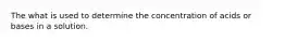 The what is used to determine the concentration of acids or bases in a solution.