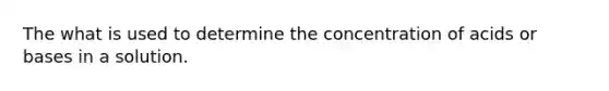 The what is used to determine the concentration of acids or bases in a solution.