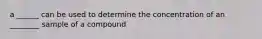 a ______ can be used to determine the concentration of an ________ sample of a compound