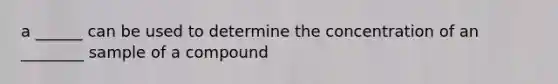 a ______ can be used to determine the concentration of an ________ sample of a compound