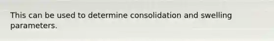 This can be used to determine consolidation and swelling parameters.