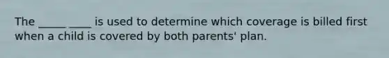 The _____ ____ is used to determine which coverage is billed first when a child is covered by both parents' plan.