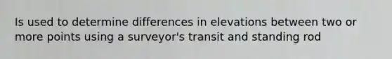 Is used to determine differences in elevations between two or more points using a surveyor's transit and standing rod