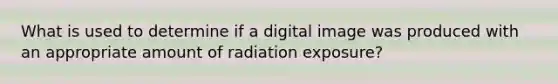 What is used to determine if a digital image was produced with an appropriate amount of radiation exposure?