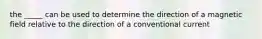 the _____ can be used to determine the direction of a magnetic field relative to the direction of a conventional current