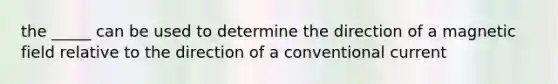 the _____ can be used to determine the direction of a magnetic field relative to the direction of a conventional current