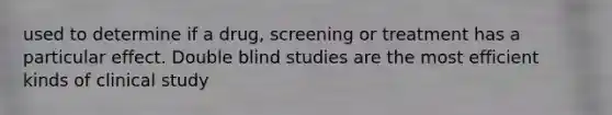 used to determine if a drug, screening or treatment has a particular effect. Double blind studies are the most efficient kinds of clinical study