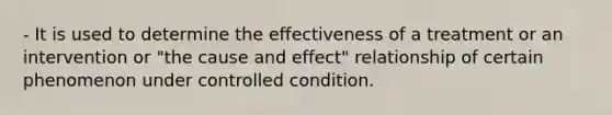 - It is used to determine the effectiveness of a treatment or an intervention or "the cause and effect" relationship of certain phenomenon under controlled condition.