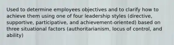 Used to determine employees objectives and to clarify how to achieve them using one of four leadership styles (directive, supportive, participative, and achievement-oriented) based on three situational factors (authoritarianism, locus of control, and ability)