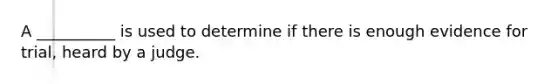 A __________ is used to determine if there is enough evidence for trial, heard by a judge.