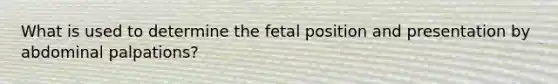 What is used to determine the fetal position and presentation by abdominal palpations?