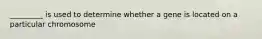 _________ is used to determine whether a gene is located on a particular chromosome