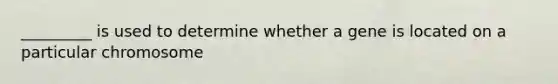 _________ is used to determine whether a gene is located on a particular chromosome