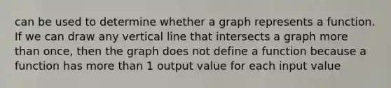 can be used to determine whether a graph represents a function. If we can draw any vertical line that intersects a graph more than once, then the graph does not define a function because a function has more than 1 output value for each input value