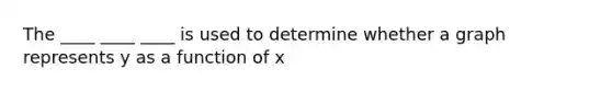 The ____ ____ ____ is used to determine whether a graph represents y as a function of x