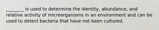 ________ is used to determine the identity, abundance, and relative activity of microorganisms in an environment and can be used to detect bacteria that have not been cultured.